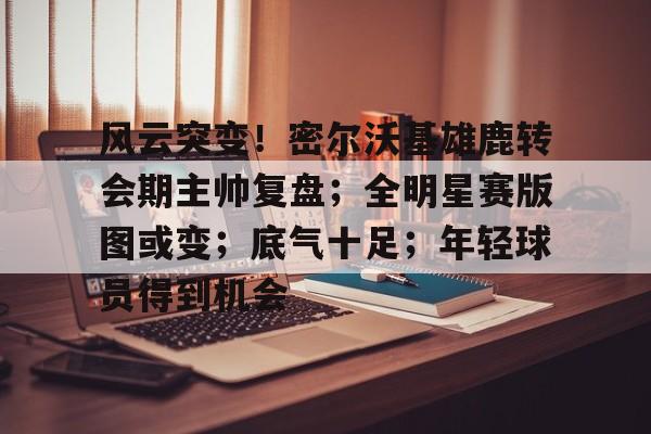 开云体育下载 -风云突变！密尔沃基雄鹿转会期主帅复盘；全明星赛版图或变；底气十足；年轻球员得到机会(密尔沃基雄鹿队)