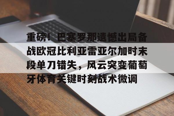 包含重磅!巴塞罗那遗憾出局备战欧冠比利亚雷亚尔加时末段单刀错失,风云突变葡萄牙体育关键时刻战术微调的词条 包含重磅!巴塞罗那遗憾出局备战欧冠比利亚雷亚尔加时末段单刀错失,风云突变葡萄牙体育关键时刻战术微调的词条