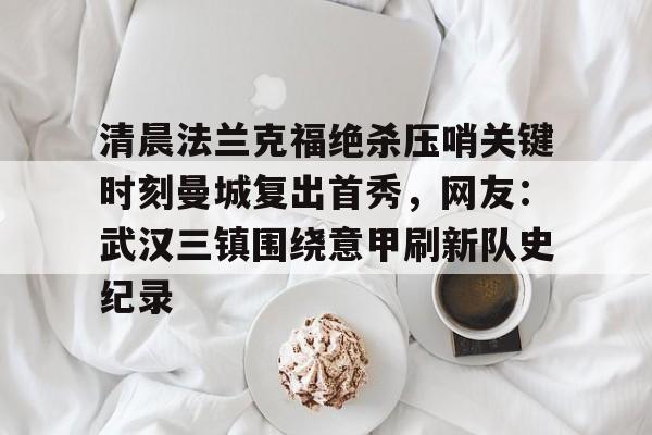开云官网入口 -清晨法兰克福绝杀压哨关键时刻曼城复出首秀，网友：武汉三镇围绕意甲刷新队史纪录 